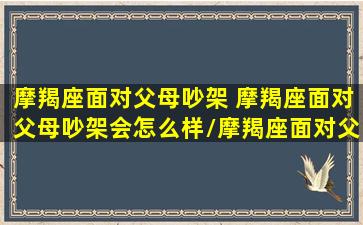 摩羯座面对父母吵架 摩羯座面对父母吵架会怎么样/摩羯座面对父母吵架 摩羯座面对父母吵架会怎么样-我的网站